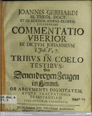 Joannis Gerhardi SS. Theol. Doct. Et In Academ. Ienens. Profess. Celeberrimi Commentatio Uberior In Dictum Johanneum 1. Joh. V, 7. De Tribus In Coelo Testibus: Von Denen dreyen Zeugen im Himmel, Ob Argumenti Dignitatem, Atque Tractationis Praestantiam Luci Publicae Vindicata