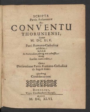 Scripta Partis Reformatae In Conventu Thoruniensi, Anno M.DC.XLV. Parti Romano-Catholicae exhibita: Sed ab ea in Protocollum pleraq[ue] non admissa: ideoq[ue] seorsim nunc edita : Cum Declaratione Partis Romano-Catholicae de Regula Fidei: eiusdemq[ue] Consideratione