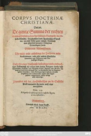 CORPVS DOCTRINAE || CHRISTIANAE.|| Dat ys.|| De gantze Summa der rechten || waren Christliken Lere des hilligen Euangelij/ na yn=||holde Göttliker/ Prophetischen vnde Apostolischen Schriff=||ten ... || voruatet/ Dörch den || Eerwerdigen Heren || Philippum Melanthonem.|| Tho nutte vnde anleidinge der Parheren vnde || Kerckendenern/ vnde aller andern Christliken || Huswerden ... || Jdtzundes vth der Hochdüdeschen yn de Sassische || sprake van wordt tho worde ... || auergesettet.|| ... ||
