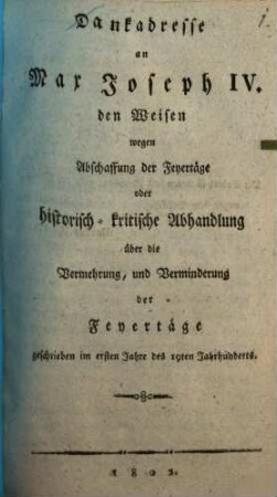 Dankadresse an Max Joseph IV. den Weisen wegen Abschaffung der Feyertäge oder historisch-kritische Abhandlung über die Vermehrung, und Verminderung der Feyertäge : geschrieben im ersten Jahre des 19ten Jahrhunderts