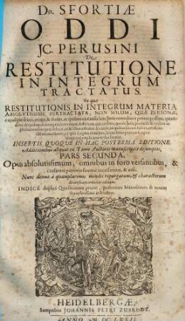 Dn. Sfortiae Oddi JC. Perusini De Restitutione In Integrum Tractatus : In quo Restitutionis In Integrum Materia Absolvtissime Pertractata, Non Solvm, Qvae Personae, cujusque sexus, aetatis, & status, ac quibus ex causis hoc Juris remedium petere possint ... ex ipsis Legum fontibus, atque Interpretum scriptis uberrime explicatur & declaratur ... Opus absolutissimum ... Indice duplici Quaestionum priore, posteriore Materiarum & rerum locupletissimo instructum, 2