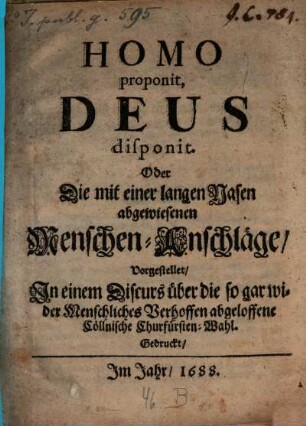 Homo proponit, Deus disponit. Oder Die mit einer langen Nasen abgewiesenen Menschen-Anschläge : Vorgestellet, In einem Discurs über die so gar wider Menschliches Verhoffen abgeloffene Cöllnische Churfürsten-Wahl