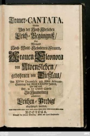 Trauer-Cantata, Welche Bey der Hoch-Adelichen Leich-Begängniß, Der Weyland Hoch-Wohl-Gebohrnen Frauen, Frauen Eleonora von Alvensleben, gebohrnen von Dießkau, Am XIVten Decembris und IIIten Advents-Sonntage des MDCCXXIsten Jahres, Vor- und nach Der, in der Schloß-Capelle Zu Hundisburg gehaltenen Leichen-Predigt abgesungen worden