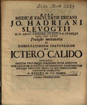 Medicae Facvltatis Decani Jo. Hadriani Slevogtii ... Prolusio invitatoria Ad Dissertationem Inavgvralem De Ictero Calido : Exhibens Facilem Certamqve Diagnosin Hvjvs Affectvs Cvm Aliorvm Difficili Et Erronea Comparatam Simvlqve Perpetvvm Hepati Ad Ejvs Prodvctionem Concvrsvm Denegatvm