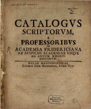 Catalogvs Scriptorvm, a Professoribvs In Academia Fridericiana Ab Avspiciis Academiae Vsqve Ad Annum MDCCIV. Editorvm
