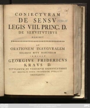 Coniectvram De Sensv Legis VIII. Princ. D. De Servitvtibvs Exhibet Ac Orationem Inavgvralem Solenni Ritv Habendam Indicit Georgivs Fridericvs Kravs D. Titvlorvm De Verborvm Significatione Et Regvlis Ivris Professor Pvblicvs Ordinarivs
