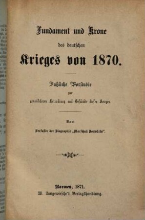 Fundament und Krone des deutschen Krieges von 1870 : Fassliche Vorstudie zur gründlicheren Betrachtung und Geschichte dieses Krieges. Vom Verfasser der Biographie "Marschall Vorwärts"
