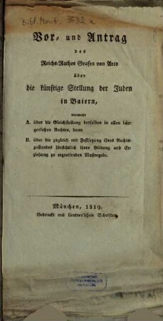 Vor- und Antrag des Reich-Rathes Grafen von Arco über die künftige Stellung der Juden in Baiern : vielmehr A. über die Gleichstellung derselben in allen bürgerlichen Rechten, dann ; B. über die zugleich mit Festsetzung ihres Rechtszustandes hinsichtlich ihrer Bildung und Erziehung zu ergreifenden Maßregeln