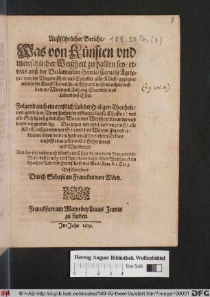Außführlicher Bericht/ Was von Künsten und menschlicher Weißheit zu halten sey : etwas auß der Declamation Henrici Cornelij Agrippe/ von der Ungewißheit und Eytelkeit aller Künst/ gezogen/ wieder die KunstNarren/ so auff ihr viel wissen bochen/ und bawen/ Mit einem Anhang/ Encomio/ und Lobred deß Esels ; Folgend auch ein ernstlich Lob der Heiligen Thorheit ...