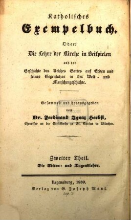 Katholisches Exempelbuch oder Die Lehre der Kirche in Beispielen : ein Handbuch für Prediger, Katecheten u. Religionslehrer ; zugl. e. christl. Haus- u. Familienbuch, 2. Die christliche Moral in Beispielen : ein Handbuch f. Prediger, Katecheten u. Religionslehrer in öffentl. Schulen wie an Privat-Instituten ; zugleich ein Haus- und Familienbuch