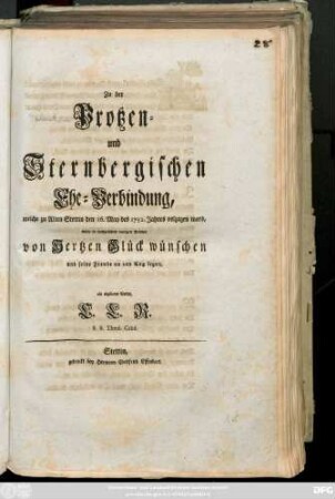 Zu der Protzen- und Sternbergischen Ehe-Verbindung, welche zu Alten Stettin den 16. May des 1752. Jahres volzogen ward, wolte in nachgesetzten wenigen Reimen von Hertzen Glück wünschen ... ein ergebener Vetter, L. L. R., S. S. Theol. Cand.