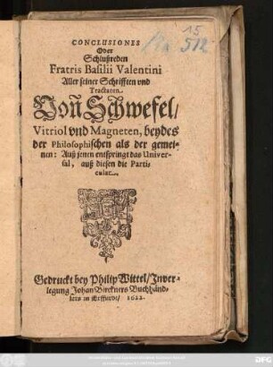 Conclusiones Oder Schlußreden Fratris Basilii Valentini Aller seiner Schrifften und Tractaten Von Schwefel/ Vitriol und Magneten, beydes der Philosophischen als der gemeinen: Auß jenen entspringt das Universal, auß diesen die Particular