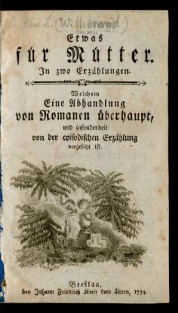 Etwas für Mütter : In zwo Erzählungen ; Welchem Eine Abhandlung von Romanen überhaupt, und insonderheit von der episodischen Erzählung vorgesetzt ist