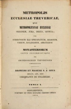Metropolis ecclesiae Trevericae : Quae metropolitanae ecclesiae originem, iura, decus, officia, tum subjectorum illi episcoptatuum, regionum, urbium, ecclesiarum, abbatiarum et monasteriorum ortus progressusque per archidioecesin Trevirensem complectitur, 1