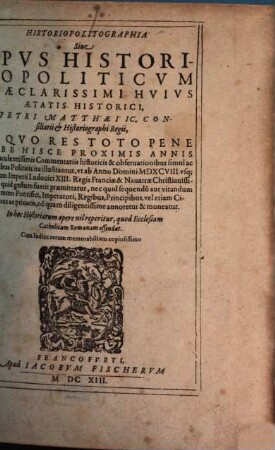 Historiopolitographia Sive Opus Historicopoliticum Praeclarissimi Huius Aetatis Historici, Petri Matthaei ... : In Quo Res Toto Pene Orbe Hisce Proximis Annis gestae ... illustrantur, ut ab Anno Domini MDXCVIII. usq[ue] ad annum Imperii Ludovici XIII. Regis Franciae ... moneatur ...