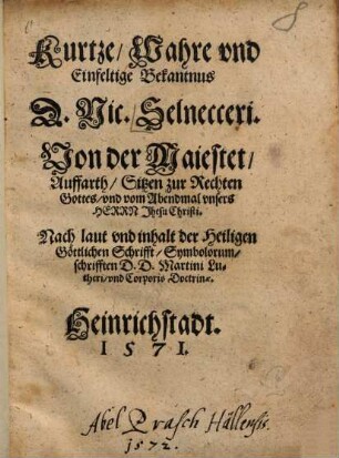 Kurtze, Wahre vnd Einfeltige Bekantnus D. Nic. Selnecceri. Von der Maiestet, Auffarth, Sitzen zur Rechten Gottes, vnd vom Abendmal vnsers Herrn Jhesu Christi : Nach laut vnd inhalt der Heiligen Göttlichen Schrifft, Symbolorum, schrifften D.D. Martini Lutheri, vnd Corporis Doctrinae