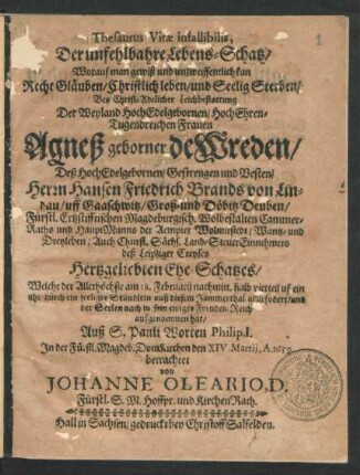 Thesaurus Vitae infallibilis, Der unfehlbahre Lebens-Schatz/ Worauf man gewiß und unzweiffentlich kan Recht Gläuben/ Christlich leben/ und Seelig Sterben : Bey Christ-Adelicher Leichbestattung Der ... Agneß geborner de Wreden/ Deß ... Herrn Hansen Friedrich Brands von Lindau/ uff Gaaschwitz/ Groß- und Döbitz Deuben ... Hertzgeliebten Ehe-Schatzes/ Welche der Allerhöchste am 18. Februarii ... auß diesem Jammerthal abgefodert ... Auß S. Pauli Worten Philip. I. In der Fürstl. Magdeb. DomKirchen den XIV. Martii, A. 1659 betrachtet