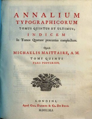 Annales Typographici, Tomi quinti, pars posterior [5,2]. Annalium typographicorum tomus quintus et ultimus; indicem in tomos quatuor praeeuntes complectens; pars posterior