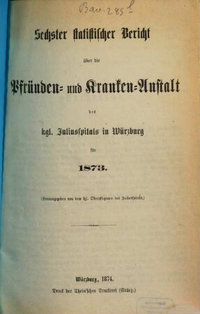 Statistischer Bericht über die Pfründen- und Kranken-Anstalt des Kgl. Juliusspitals zu Würzburg, 6. 1873 (1874)