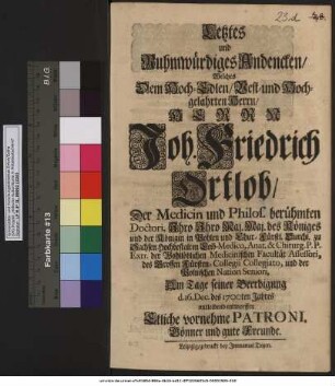 Letztes und Ruhmwürdiges Andencken/ Welches Dem ... Herrn Joh. Friedrich Ortlob/ Der Medicin und Philos. berühmten Doctori, Ihro Ihro Maj. Maj. des Königes und der Königin in Pohlen ... Leib-Medico ... Am Tage seiner Beerdigung d. 16. Dec. des 1700ten Jahres mitleidend entworffen Etliche vornehme Patroni, Gönner und gute Freunde