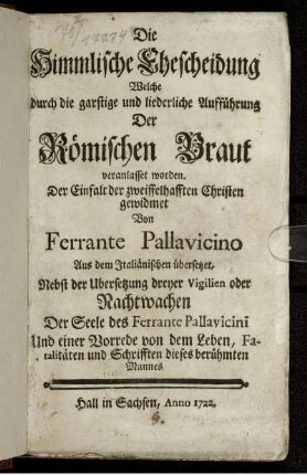 Die Himmlische Ehescheidung Welche durch die garstige und liederliche Aufführung Der Römischen Braut veranlasset worden : Aus dem Italiänischen übersetzet, Nebst der Ubersetzung dreyer Vigilien oder Nachtwachen Der Seele des Ferrante Pallavicini Und einer Vorrede von dem Leben, Fatalitäten und Schrifften dieses berühmten Mannes