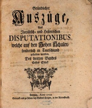 Gründlicher Auszüge, aus juristisch- und historischen Disputationibus, welche auf den hohen Schulen sonderlich in Deutschland gehalten worden ... Stück. 3,1. 1739