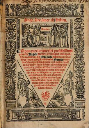 Ange. Areti. super Jnstitu. : Opus preclarum viri prestantissimi domini Angeli aretini vtriusq[ue] iuris professoris clarissimi sup[er] q[ua]ttuor libris Institutionu[m]: cu[m] casibus longis egregij viri d[omi]ni Francisci de aretio ..., sup[er] tertia parte