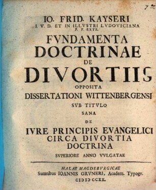 Io. Frid. Kayseri I.V.D. Et In Illvstri Lvdoviciana P.P. Extr. Fvndamenta Doctrinae De Divortiis : Opposita Dissertationi Wittenbergensi Svb Titvlo Sana De Ivre Principis Evangelici Circa Divortia Doctrina Svperiore Anno Vvlgatae