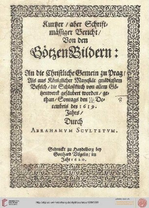 Kurtzer, aber schriftmässiger Bericht von den GötzenBildern : an die christliche Gemein zu Prag, als aus Königlicher Mayestät gnädigstem Befelch die Schloßkirch von allem Götzenwerck gesäubert worden, gethan Sontags den 12./22. Decembris des 1619. Jahrs