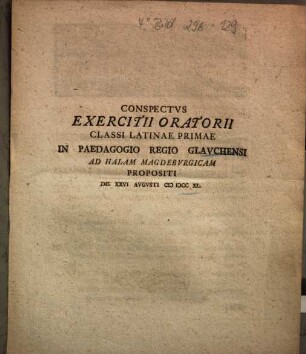 Conspectvs Exercitii Oratorii Classi Latinae Primae In Paedagogio Regio Glavchensi Ad Halam Magdebvrgicam Propositi Die XXVI Avgvsti M DCC XL.