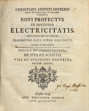Christiani Avgvsti Havsenii Prof. Mathes. Ord. In Academ. Lipsiensi, Novi Profectvs In Historia Electricitatis : Post Obitvm Avctoris, Praematvro Fato Nvper Exstincti, Ex Msto Eivs Editi. Praemissa Est Commentativncvla De Vita Et Scriptis Viri, De Solidiori Doctrina Optime Meriti