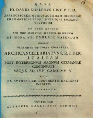 Io. David Koelervs Hist. P. P. O. Pralectionem Qvinqvagesimam Historiae Pragmaticae Regni Imperiiqve Romano-Tevtonici Et Hanc Qvidem Per Hoc Semestre Spativm Hibernvm Ab Hora VIII Pvblice Habendam Indicit : Praemissa Historia Coarctata Archicancellariatvs S. R. I. Per Italiam Post Interregnvm Magnvm Germaniae Continvati Vsqve Ad Imp. Carolvm V. Atqve Ex Avthenticis Docvmentis Hactenvs Ineditis Comprobata