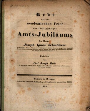 Rede bei der academischen Feier des fünfzigjährigen Amts-Jubiläums des Herrn Joseph Ignaz Schmiderer der Philosophie, Medizin, Chirurgie und Entbindungskunst Doctors, Ritters des Königl. Franz. Hausordens des heil. Michael, Großherzogl. Badischen Geheimen Hofraths, ord. öffentl. Professors der allgem. Pathologie und Therapie und der Thierarzneikunde etc. etc.