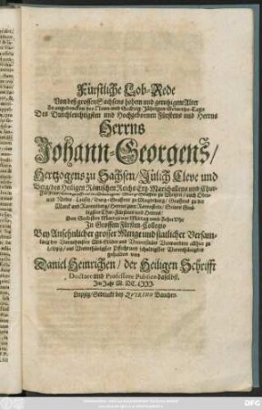 Fürstliche Lob-Rede Von deß grossen Sachsens hohem und geruhigem Alter Zu angedencken des Neun- und Sechzig-Jährigen Geburths-Tags ... Herrns Johann Georgens/ Hertzogens zu Sachsen ... und Chur-Fürstens ... : Den Sechsten Martzii ... In Grossem Fürsten-Collegio Bey ... Versamlung der Vornehmsten Mit-Glider und Universitäts Verwandten allhier zu Leipzig ... gehalten