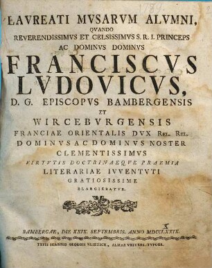 Laureati musarum alumni, quando reverendissimus et celsissimus s. r. i. princeps ac dominus dominus Franciscus Ludovicus, d.g. episcopus Bambergensis et Wirceburgensis franciae orientalis dux rel. rel. dominus ac dominus noster clementissimus virtutis doctrinaeque praemia literariae iuventuti gratiosissime elargiebatur