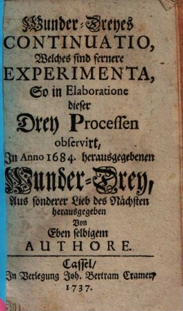 Wunder-Dreyes Continuatio, Welches sind fernere Experimenta, So in Elaboratione dieser Drey Processen observirt : In Anno 1684. herausgegebenen Wunder-Drey