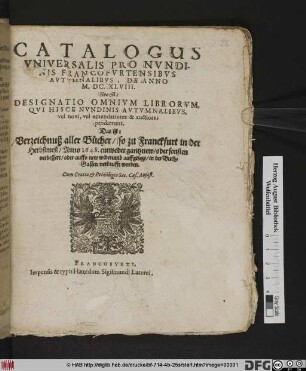 Catalogus Universalis Pro Nundinis Francofurtensibus Autumnalibus, De Anno M.DC.XLVIII. Hoc est: Designatio Omnium Librorum, Qui Hisce Nundinis Autumnalibus, vel novi, vel emendatiores & auctiores prodierunt. Das ist: Verzeichnuß aller Bücher/ so zu Franckfurt in der Herbstmeß/ Anno 1648. ... in der Buch-Gassen verkaufft worden