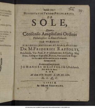 Dissertatio Physio-Philologica De Sole / Quam ... Sub Praesidio ... Dn. M. Friderici Rappolti, Reichenb. Var. Poes. P. P. ... Examinandam proponit Johannes Heiffelius, Reichenb. ... A. & R. Ad diem XIIX. Decemb. A. M.DC.LIIX. ...