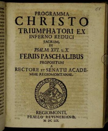Programma Christo Triumphatori Ex Inferno Reduci Sacrum, Ex Psalm: XVI. v. X. Feriis Paschalibus Propositum A Rectore Et Senatu Academiae Regiomontanae