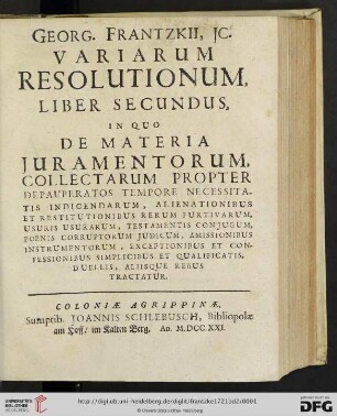 2: Georg. Frantzkii, Jc. Libri Duo Variarum Resolutionum: De Materia Juramentorum, Collectarum Propter Depauperatos Tempore Necessitatis Indicendarum, Alienationibus Et Restitutionibus Rerum Furtivarum ... Aliisque Rebus Tractatur