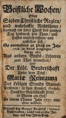Geistliche Wochen, oder Sieben Christliche Reglen, und wahrhaffte Richtschnur, darnach ein jeder Christ den gantzen Tag hindurch sein Thun, und Lassen nutzlich richten, und anstellen soll
