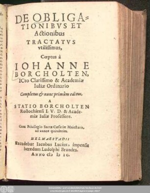 DE OBLIGA=||TIONIBVS ET || Actionibus || TRACTATVS || vtilissimus,|| Coeptus à || IOHANNE || BORCHOLTEN,|| ICto Clarissimo & Academiae || Iuliae Ordinario || Completus et nunc primùm editus,|| A || STATIO BORCHOLTEN || Rostochiensi I. V. D. & Acade-||miae Iuliae Professore.||