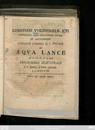 Christiani VVildvogelii, JCTI Consiliarii Saxo-Isenacensis Intimi Et Antecessoris Collegii Jvridici H. T. Decani De Æqva Lance ad L. XX. D. d. re jud. Programma Inavgvrale : P. P Jenae, d. XXIII. Janvar. A. C. MDCCVII.