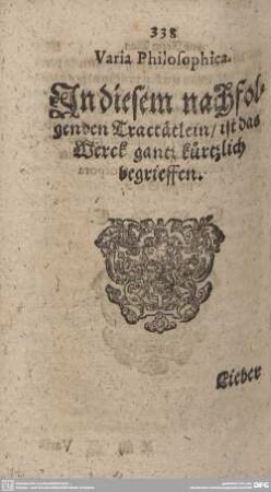 Varia Philosophica. In diesem nachfolgenden Tractätlein/ist das Werck gantz kürtzlich begrieffen.