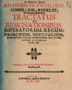 Ahasveri Fritschi ... Tractatus de resignationibus imperatorum, regum, principum, officialium, magistratuum, clericorum, militum, civium ac famulorum &c.
