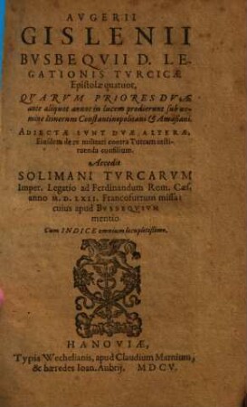 Augerii Gislenii Busbequii D. legationis turcicae epistolae quatuor : quarum priores duae ante aliquot annos in lucem prodierunt sub nomine Itinerum Constantinopolitani et Amasiani