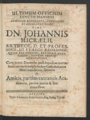 Ultimum Officium Sanctis Manibus Ad Modum Reverendi, Amplissimi Et Excellentissimi Viri Dn. Johannis Micraelii, S.S. Theol. D. Et Professoris, Ut Et Regii Paedagogii, Quod Est Stetini, Rectoris Meritissimi, Nunc Et Semper Memorabilis, Cum is XIV. Decembr. post depositas mortalitatis exuvias in templo ibidem Cathedrali, terrae Matri mandaretur, sacratum ab Amicis, partim extraneis Academicis, partim patriis & Stetinensibus