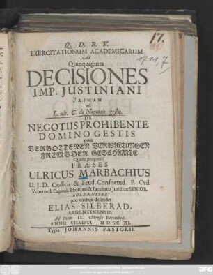 Exercitationum Academicarum Ad Quinquaginta Decisiones Imp. Justiniani Primam ad L. ult. C. de Negotiis gestis. De Negotiis Prohibente Domino Gestis von Verbottenen Verwaltungen Frembder Geschäffte Quam proponit Praeses Ulricus Marbachius ... Solenniter pro viribus defendet Elias Silberad, Argentinensis. Ad Diem 12. Mensis Decembris. Anno Christi M D CC XI.