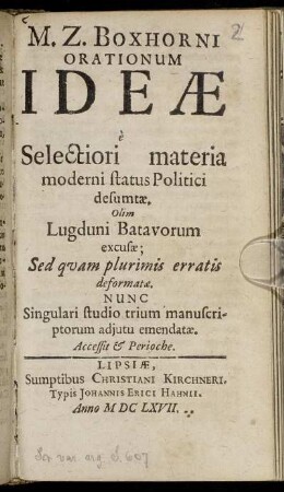 M. Z. Boxhorni Orationum Ideae e Selectiori materia moderni status Politici desumtae : Olim Lugduni Batavorum excusae; Sed quam plurimis erratis deformatae. Nunc Singulari studio trium manuscriptorum adiutu emendatae. Accessit & Perioche