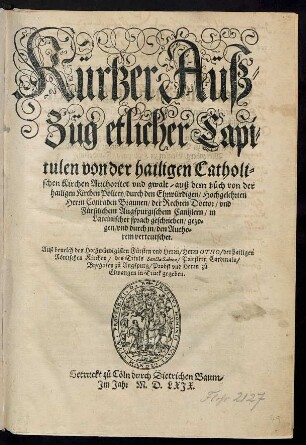Kürtzer Aüsz=||Züg etlicher Capi=||tulen von der hailigen Catholi=||schen Kirchen Authoritet vnd gwalt/ ausz dem b°uch von der || hailigen Kirchen Policey/ durch ... || Herrn Conraden Braunen/ der Rechten Doctor/ vnd || Fùrstlichem Augspurgischem Cantzlern/ in || Lateinischer sprach geschrieben/ gezo=||gen/ vnd durch jn/ den Autho=||rem verteutschet.|| ... ||